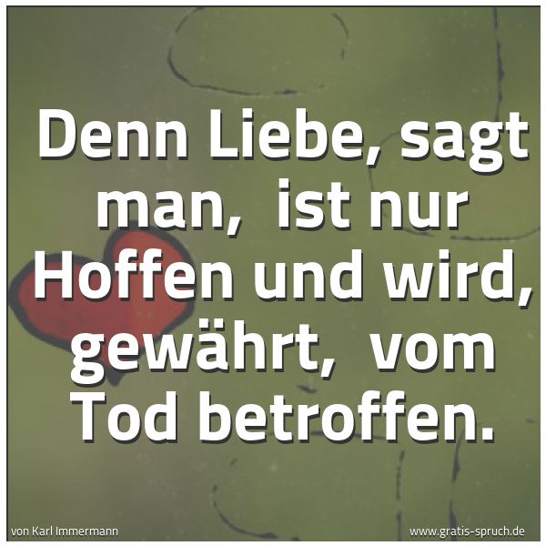 Quadratisches Spruchbild: Denn Liebe, sagt man,  ist nur Hoffen und wird, gewährt,  vom Tod betroffen.