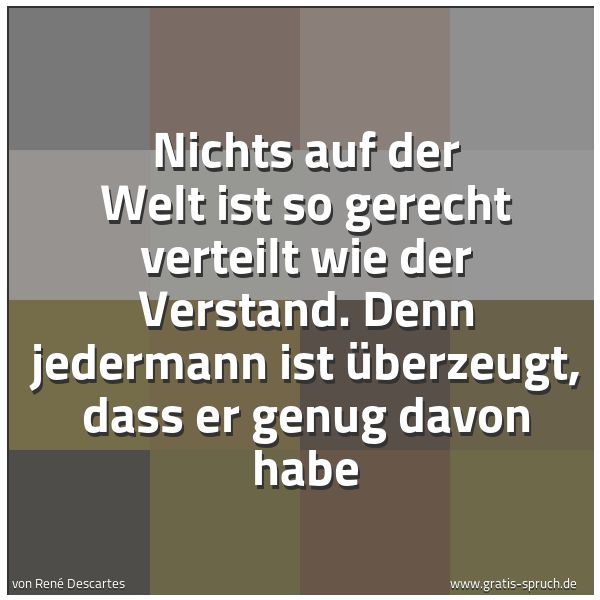 Quadratisches Spruchbild: Nichts auf der Welt ist so gerecht verteilt wie der Verstand. Denn jedermann ist überzeugt …