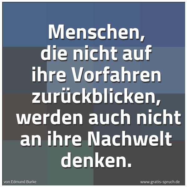 Quadratisches Spruchbild: Menschen, die nicht auf ihre Vorfahren zurückblicken,  werden auch nicht an ihre Nachwelt  …