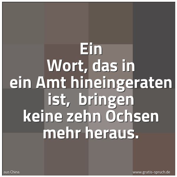 Quadratisches Spruchbild: Ein Wort, das in ein Amt hineingeraten ist,  bringen keine zehn Ochsen mehr heraus.