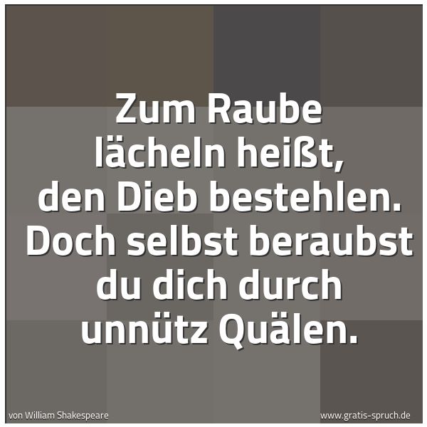 Quadratisches Spruchbild: Zum Raube lächeln heißt, den Dieb bestehlen. Doch selbst beraubst du dich durch unnütz Quä …