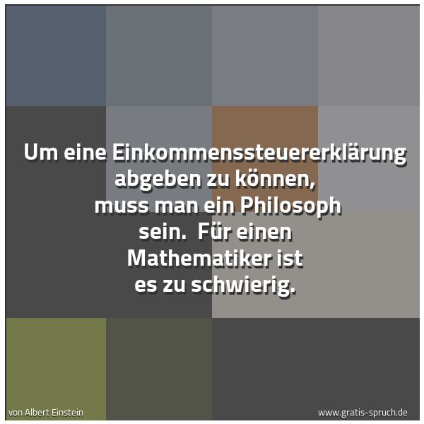 Quadratisches Spruchbild: Um eine Einkommenssteuererklärung abgeben zu können,  muss man ein Philosoph sein.  Für ei …