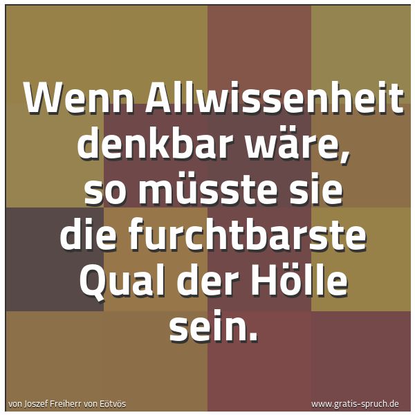 Quadratisches Spruchbild: Wenn Allwissenheit denkbar wäre, so müsste sie die furchtbarste Qual der Hölle sein.