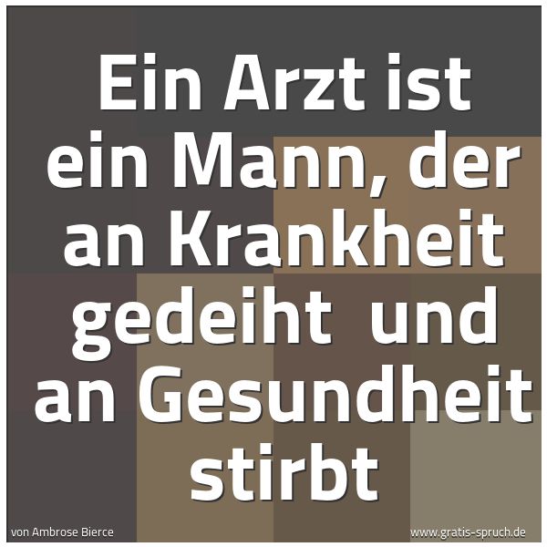 Quadratisches Spruchbild: Ein Arzt ist ein Mann, der an Krankheit gedeiht  und an Gesundheit stirbt