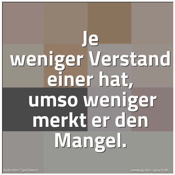 Quadratisches Spruchbild: Je weniger Verstand einer hat,  umso weniger merkt er den Mangel.