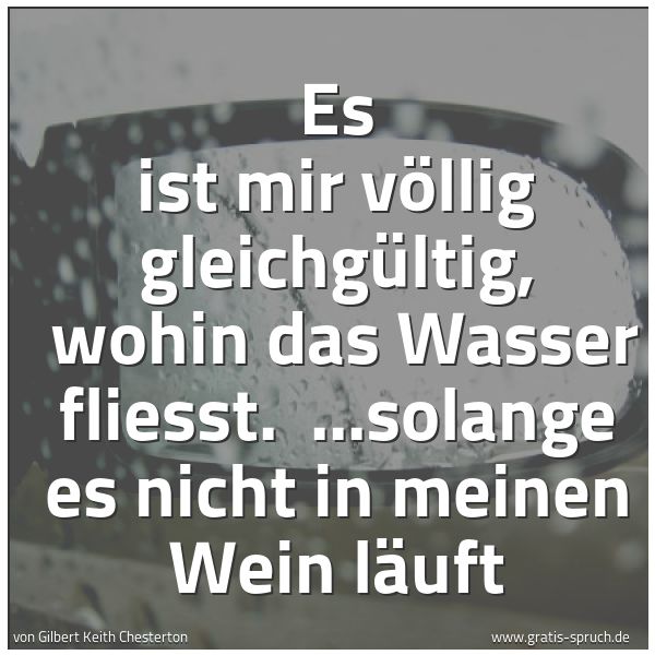 Quadratisches Spruchbild: Es ist mir völlig gleichgültig, wohin das Wasser fließt. ...solange es nicht in meinen Wei …