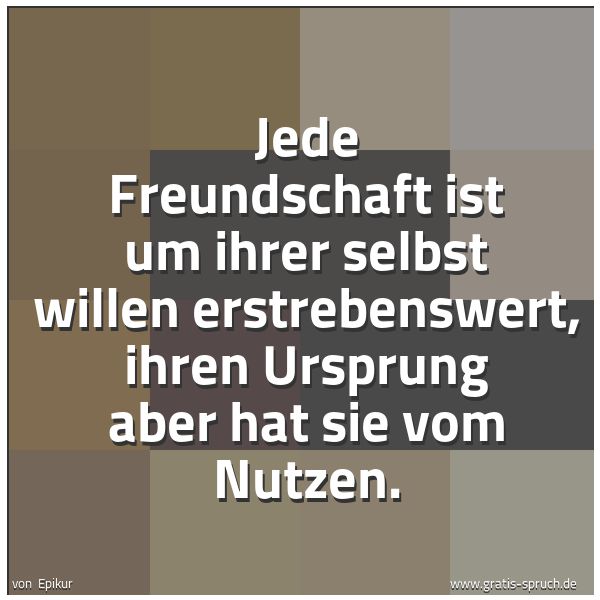 Quadratisches Spruchbild: Jede Freundschaft ist um ihrer selbst willen erstrebenswert, ihren Ursprung aber hat sie v …