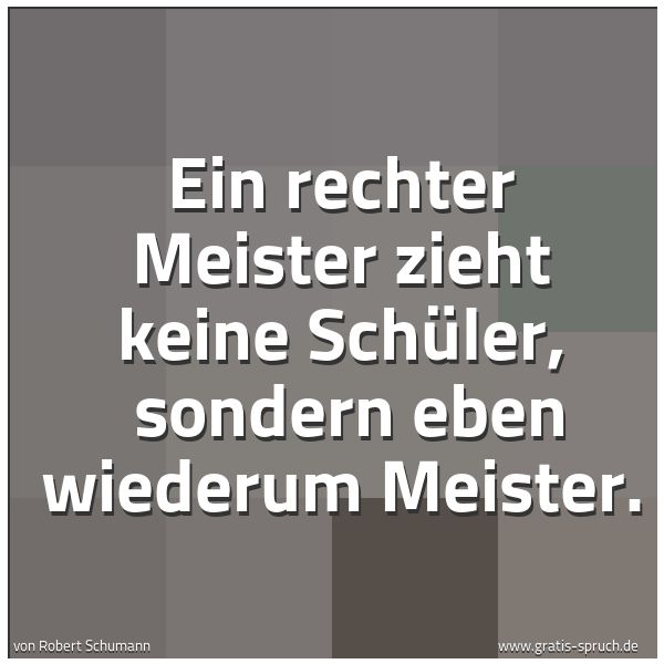 Quadratisches Spruchbild: Ein rechter Meister zieht keine Schüler,  sondern eben wiederum Meister.