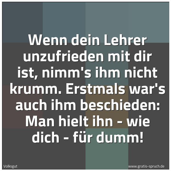 Quadratisches Spruchbild: Wenn dein Lehrer unzufrieden mit dir ist, nimm's ihm nicht krumm. Erstmals war's auch ihm  …