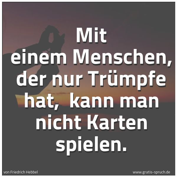 Quadratisches Spruchbild: Mit einem Menschen, der nur Trümpfe hat,  kann man nicht Karten spielen.