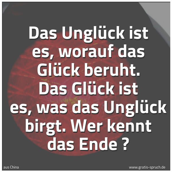 Quadratisches Spruchbild: Das Unglück ist es, worauf das Glück beruht. Das Glück ist es, was das Unglück birgt. Wer  …