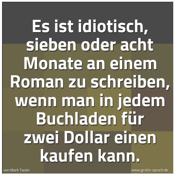 Quadratisches Spruchbild: Es ist idiotisch, sieben oder acht Monate an einem Roman zu schreiben, wenn man in jedem B …