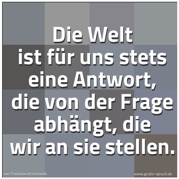Quadratisches Spruchbild: Die Welt ist für uns stets eine Antwort, die von der Frage abhängt, die wir an sie stellen …
