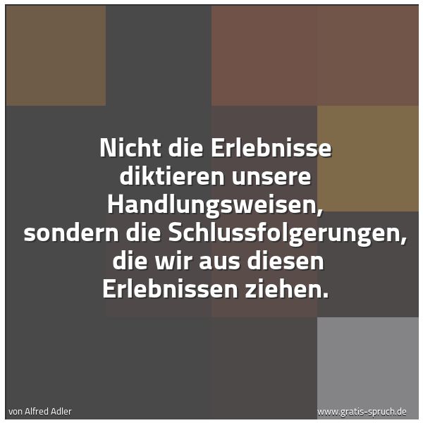 Quadratisches Spruchbild: Nicht die Erlebnisse diktieren unsere Handlungsweisen, sondern die Schlussfolgerungen,  di …