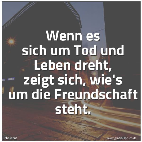 Quadratisches Spruchbild: Wenn es sich um Tod und Leben dreht, zeigt sich, wie's um die Freundschaft steht.