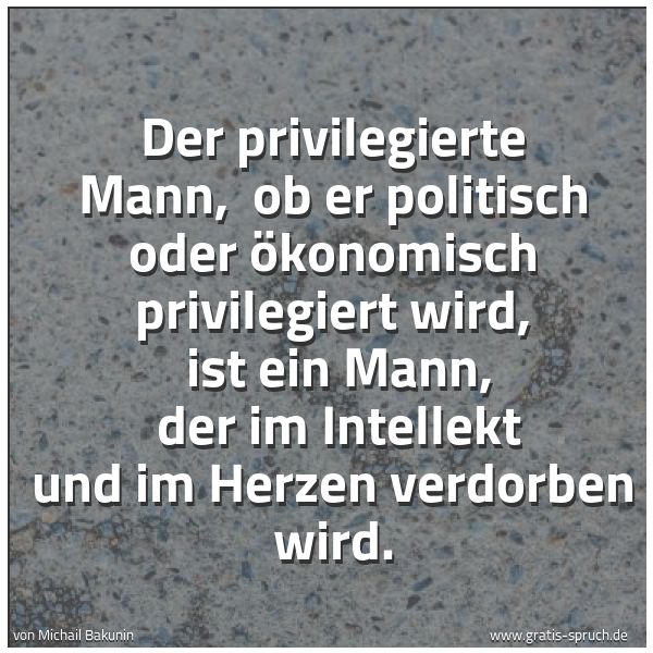 Quadratisches Spruchbild: Der privilegierte Mann,  ob er politisch oder ökonomisch privilegiert wird,  ist ein Mann, …