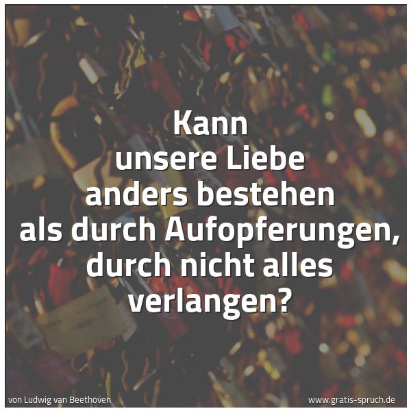 Quadratisches Spruchbild: Kann unsere Liebe anders bestehen als durch Aufopferungen, durch nicht alles verlangen?