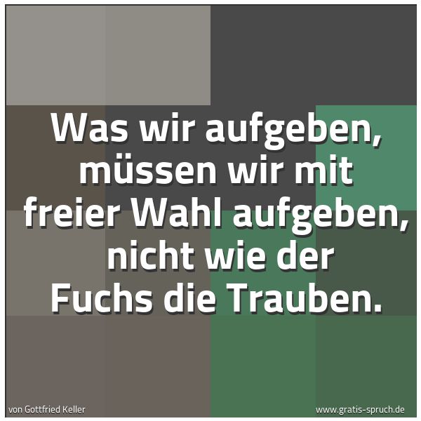 Quadratisches Spruchbild: Was wir aufgeben, müssen wir mit freier Wahl aufgeben,  nicht wie der Fuchs die Trauben.