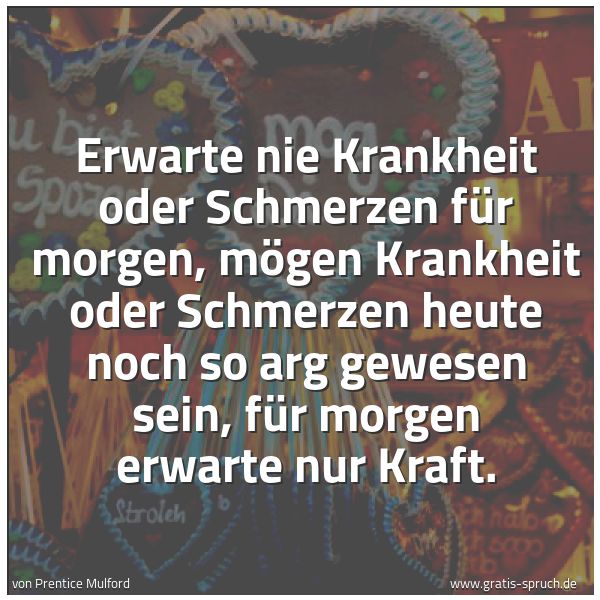 Quadratisches Spruchbild: Erwarte nie Krankheit oder Schmerzen für morgen, mögen Krankheit oder Schmerzen heute noch …
