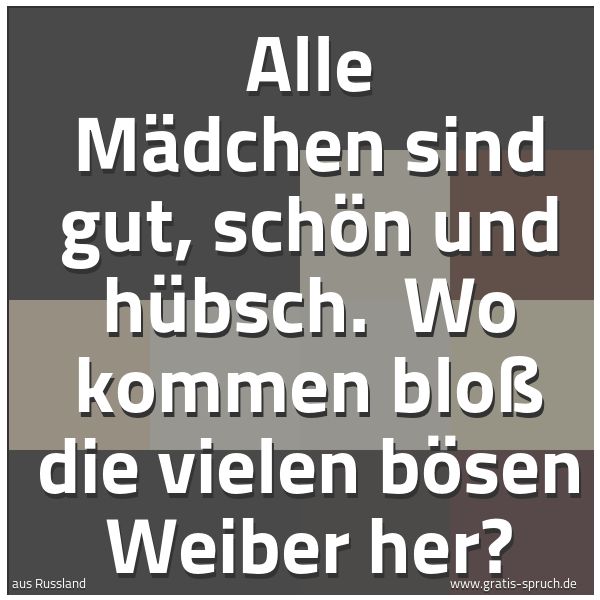 Quadratisches Spruchbild: Alle Mädchen sind gut, schön und hübsch.  Wo kommen bloß die vielen bösen Weiber her?