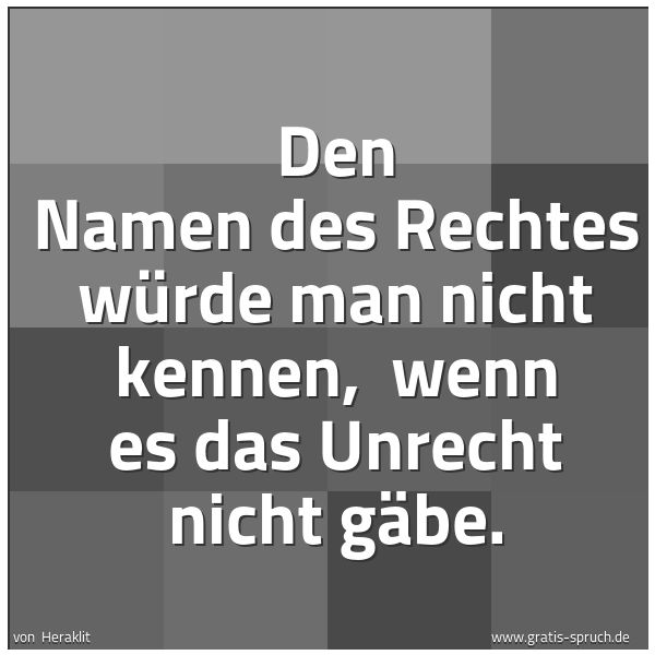 Quadratisches Spruchbild: Den Namen des Rechtes würde man nicht kennen,  wenn es das Unrecht nicht gäbe.