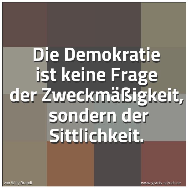 Quadratisches Spruchbild: Die Demokratie ist keine Frage der Zweckmäßigkeit,  sondern der Sittlichkeit.