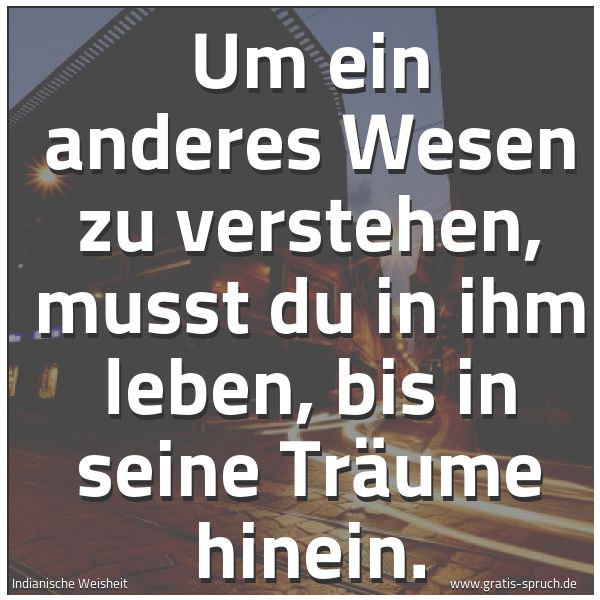 Quadratisches Spruchbild: Um ein anderes Wesen zu verstehen, musst du in ihm leben, bis in seine Träume hinein.