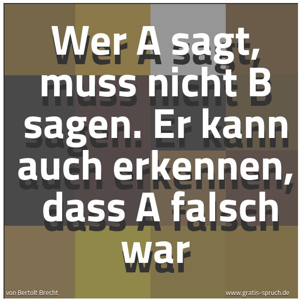 Quadratisches Spruchbild: Wer A sagt, muss nicht B sagen. Er kann auch erkennen,  dass A falsch war