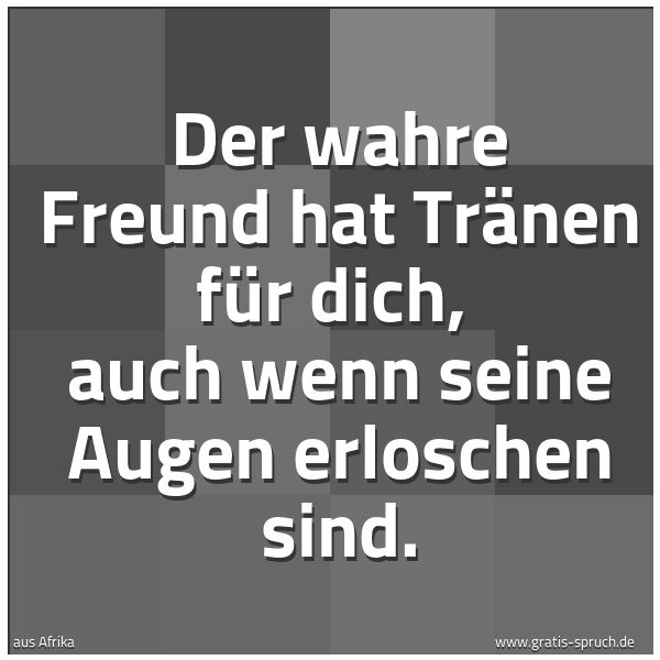 Quadratisches Spruchbild: Der wahre Freund hat Tränen für dich,  auch wenn seine Augen erloschen sind.
