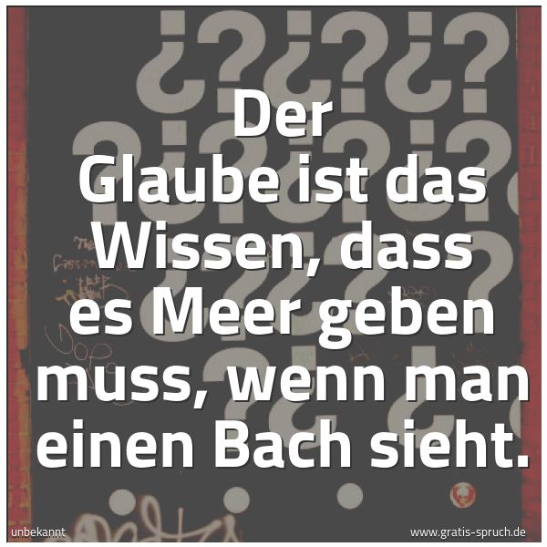 Quadratisches Spruchbild: Der Glaube ist das Wissen, dass es Meer geben muss, wenn man einen Bach sieht.