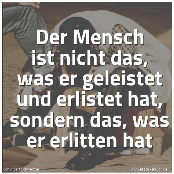 Quadratisches Spruchbild: Der Mensch ist nicht das, was er geleistet und erlistet hat, sondern das, was er erlitten  …
