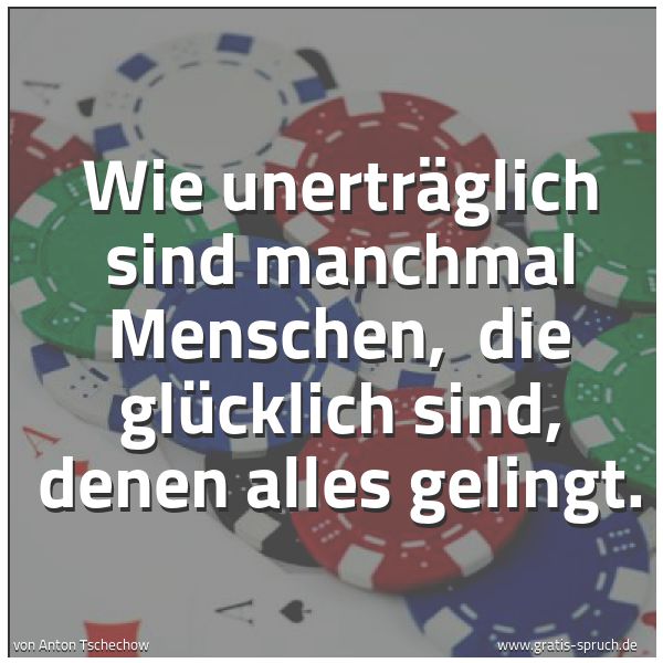 Quadratisches Spruchbild: Wie unerträglich sind manchmal Menschen,  die glücklich sind, denen alles gelingt.