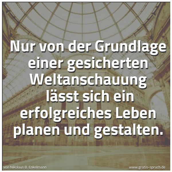Quadratisches Spruchbild: Nur von der Grundlage einer gesicherten Weltanschauung  lässt sich ein erfolgreiches Leben …
