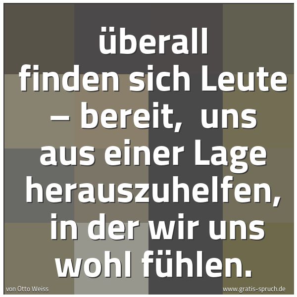 Quadratisches Spruchbild: Überall finden sich Leute – bereit,  uns aus einer Lage herauszuhelfen,  in der wir uns wo …