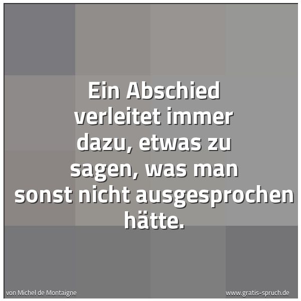 Quadratisches Spruchbild: Ein Abschied verleitet immer dazu, etwas zu sagen, was man sonst nicht ausgesprochen hätte …