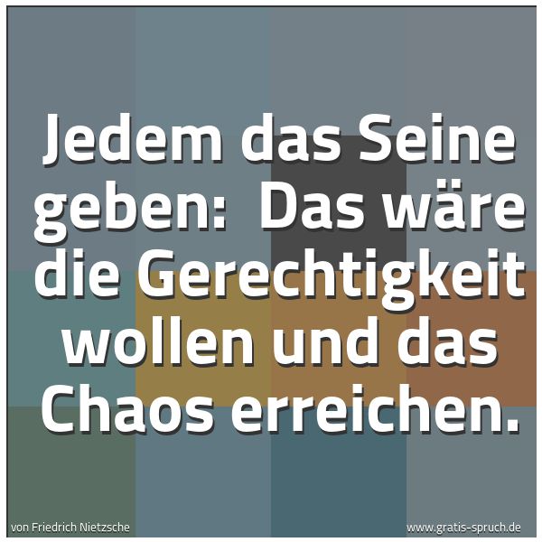 Quadratisches Spruchbild: Jedem das Seine geben:  Das wäre die Gerechtigkeit wollen und das Chaos erreichen.