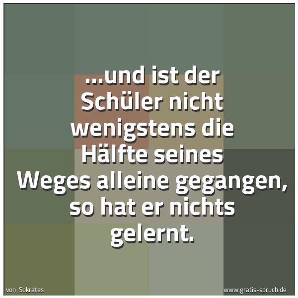 Quadratisches Spruchbild: ...und ist der Schüler nicht wenigstens die Hälfte seines Weges alleine gegangen, so hat e …
