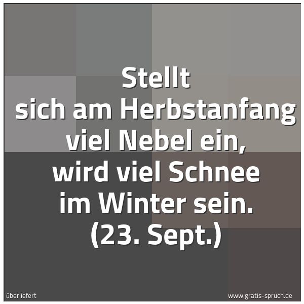 Quadratisches Spruchbild: Stellt sich am Herbstanfang viel Nebel ein, wird viel Schnee im Winter sein. (23. Sept.)