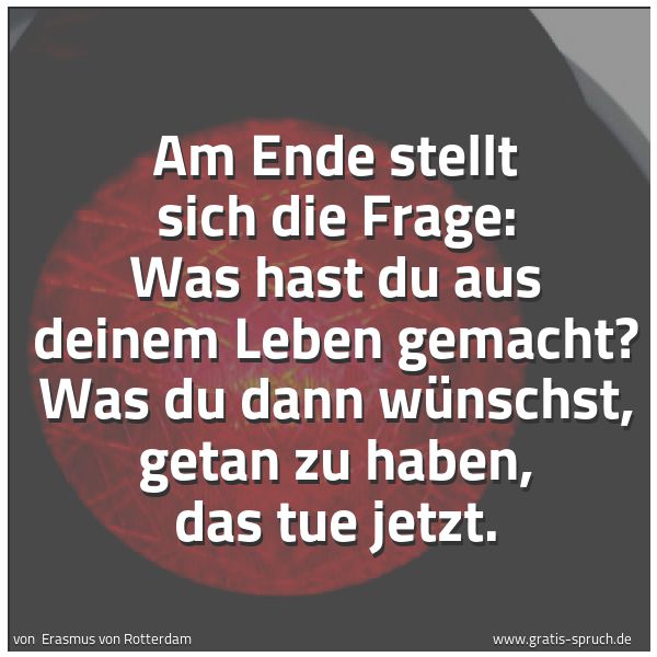 Quadratisches Spruchbild: Am Ende stellt sich die Frage: Was hast du aus deinem Leben gemacht? Was du dann wünschst, …