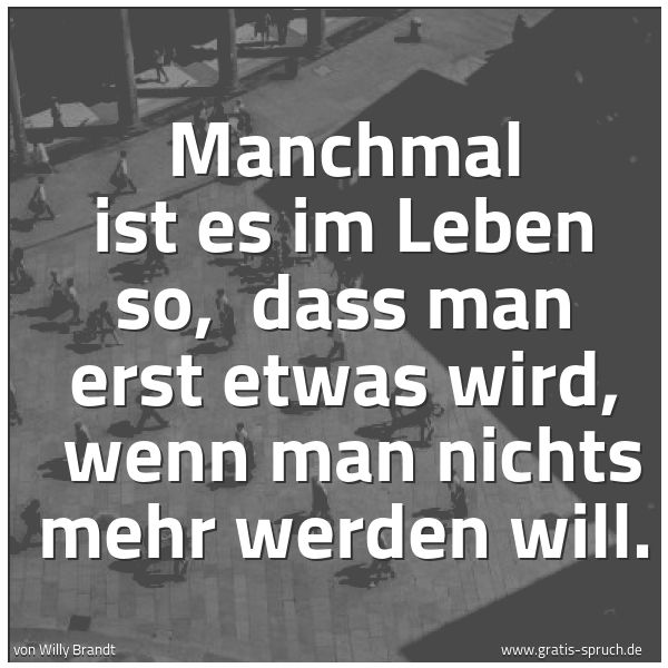 Quadratisches Spruchbild: Manchmal ist es im Leben so,  dass man erst etwas wird,  wenn man nichts mehr werden will.