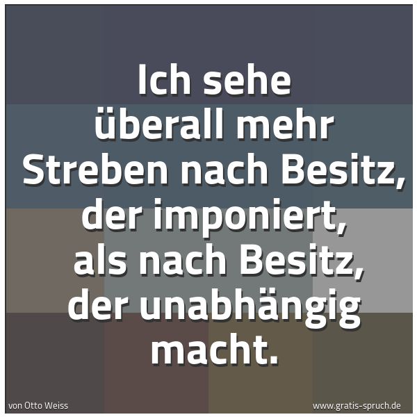 Quadratisches Spruchbild: Ich sehe überall mehr Streben nach Besitz, der imponiert,  als nach Besitz, der unabhängig …