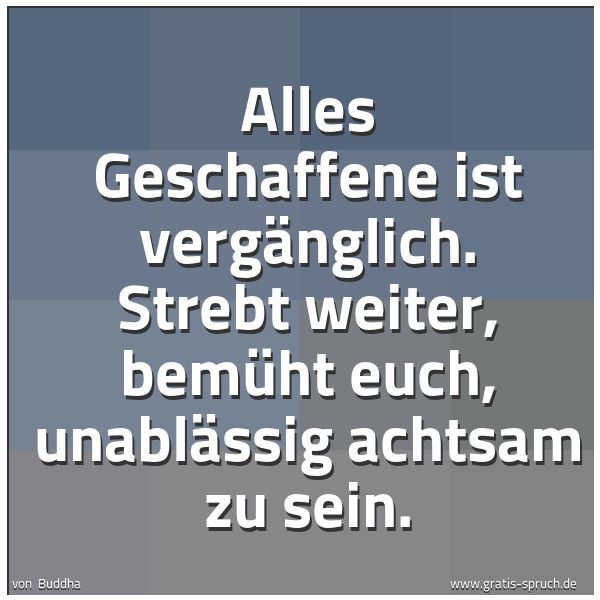 Quadratisches Spruchbild: Alles Geschaffene ist vergänglich. Strebt weiter, bemüht euch, unablässig achtsam zu sein.
