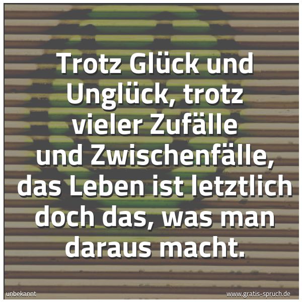 Quadratisches Spruchbild: Trotz Glück und Unglück, trotz vieler Zufälle und Zwischenfälle, das Leben ist letztlich d …
