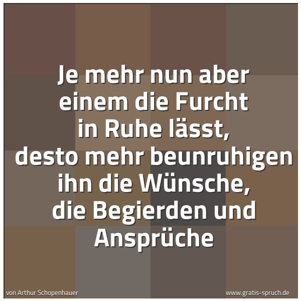 Quadratisches Spruchbild: Je mehr nun aber einem die Furcht in Ruhe lässt, desto mehr beunruhigen ihn die Wünsche, d …
