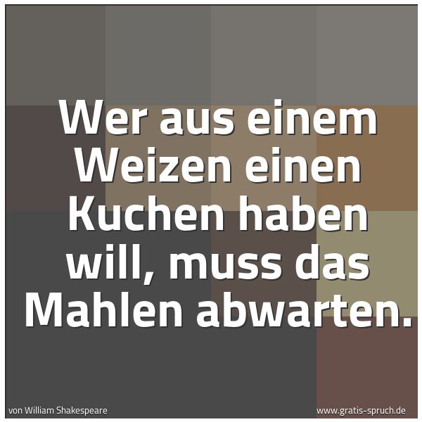 Quadratisches Spruchbild: Wer aus einem Weizen einen Kuchen haben will, muss das Mahlen abwarten.