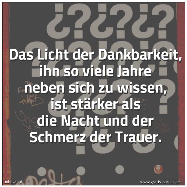 Quadratisches Spruchbild: Das Licht der Dankbarkeit, ihn so viele Jahre neben sich zu wissen, ist stärker als die Na …