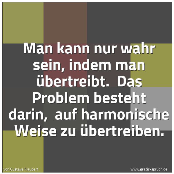 Quadratisches Spruchbild: Man kann nur wahr sein, indem man übertreibt.  Das Problem besteht darin,  auf harmonische …