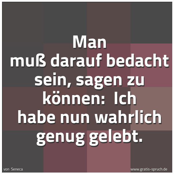 Quadratisches Spruchbild: Man muß darauf bedacht sein, sagen zu können:  Ich habe nun wahrlich genug gelebt.