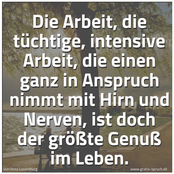 Quadratisches Spruchbild: Die Arbeit, die tüchtige, intensive Arbeit, die einen ganz in Anspruch nimmt mit Hirn und  …