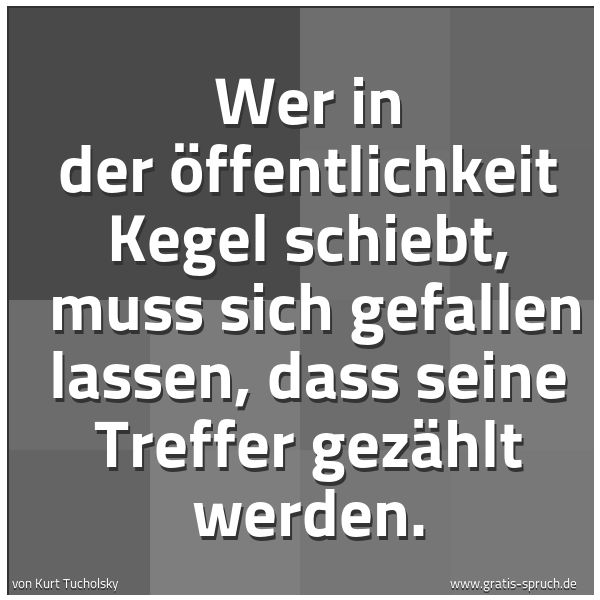 Quadratisches Spruchbild: Wer in der Öffentlichkeit Kegel schiebt,  muss sich gefallen lassen, dass seine Treffer ge …